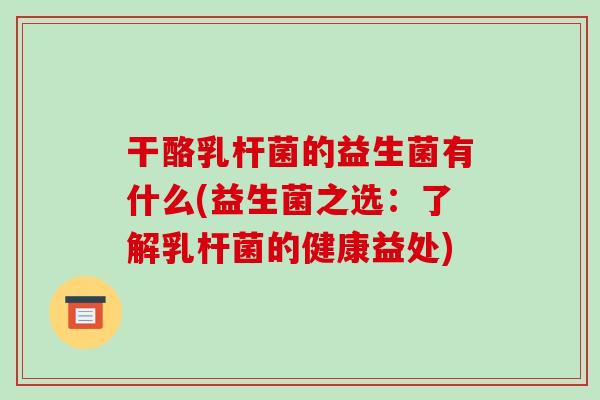干酪乳杆菌的益生菌有什么(益生菌之选：了解乳杆菌的健康益处)