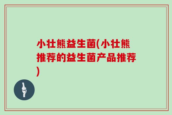 小壮熊益生菌(小壮熊推荐的益生菌产品推荐)
