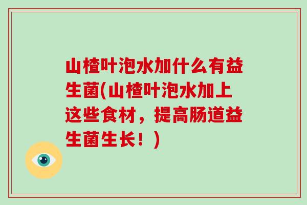 山楂叶泡水加什么有益生菌(山楂叶泡水加上这些食材，提高肠道益生菌生长！)