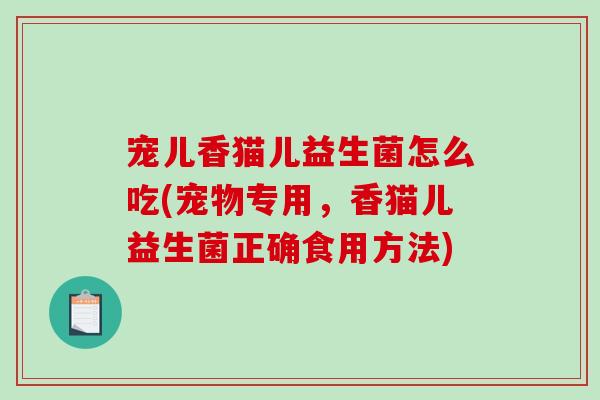 宠儿香猫儿益生菌怎么吃(宠物专用，香猫儿益生菌正确食用方法)