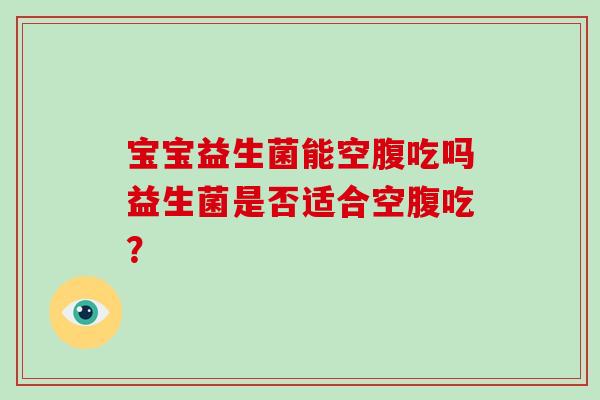 宝宝益生菌能空腹吃吗益生菌是否适合空腹吃？