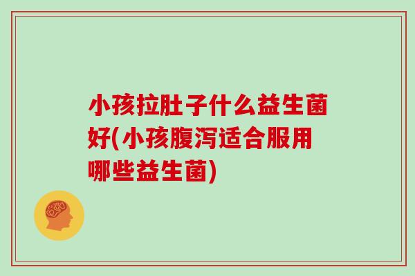 小孩拉肚子什么益生菌好(小孩腹泻适合服用哪些益生菌)