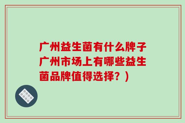 广州益生菌有什么牌子广州市场上有哪些益生菌品牌值得选择？)