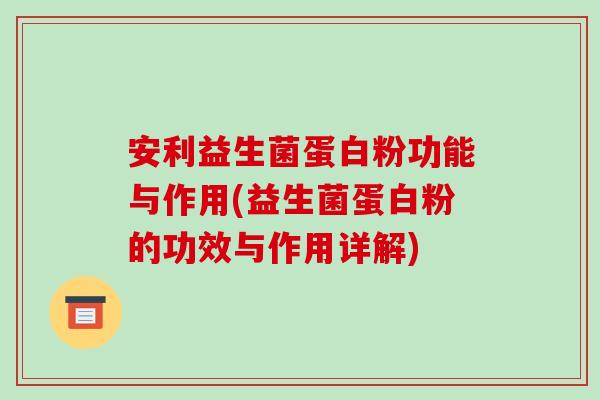 安利益生菌蛋白粉功能与作用(益生菌蛋白粉的功效与作用详解) 安利益生菌蛋白粉功能与作用(益生菌蛋白粉的功效与作用详解)