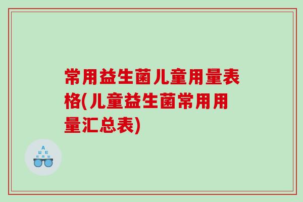 常用益生菌儿童用量表格(儿童益生菌常用用量汇总表)