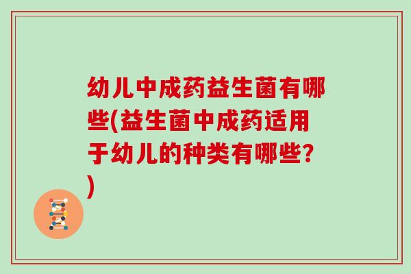 幼儿中成药益生菌有哪些(益生菌中成药适用于幼儿的种类有哪些？)