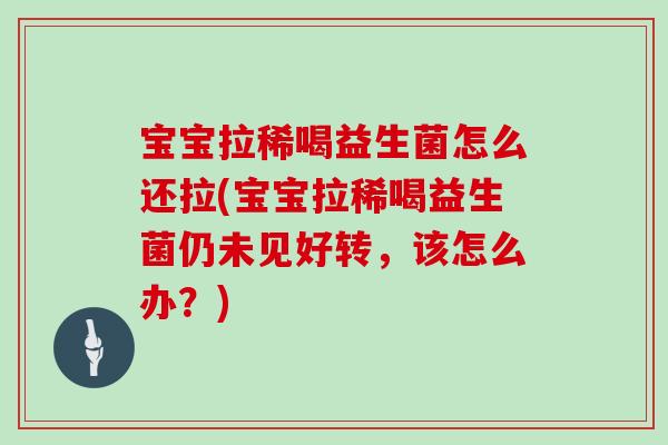 宝宝拉稀喝益生菌怎么还拉(宝宝拉稀喝益生菌仍未见好转，该怎么办？)