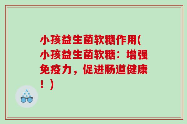 小孩益生菌软糖作用(小孩益生菌软糖：增强免疫力，促进肠道健康！)
