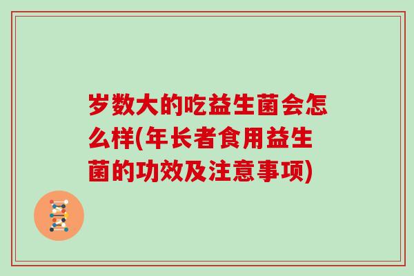岁数大的吃益生菌会怎么样(年长者食用益生菌的功效及注意事项)