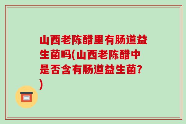 山西老陈醋里有肠道益生菌吗(山西老陈醋中是否含有肠道益生菌？)