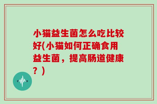 小猫益生菌怎么吃比较好(小猫如何正确食用益生菌，提高肠道健康？)