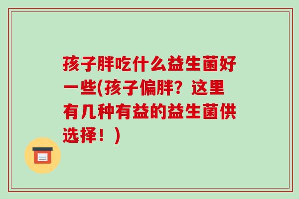 孩子胖吃什么益生菌好一些(孩子偏胖？这里有几种有益的益生菌供选择！)