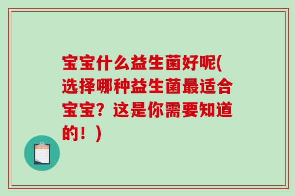 宝宝什么益生菌好呢(选择哪种益生菌适合宝宝？这是你需要知道的！)