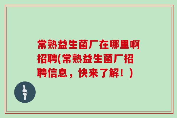 常熟益生菌厂在哪里啊招聘(常熟益生菌厂招聘信息,快来了解!) 常熟益生菌厂在哪里啊招聘(常熟益生菌厂招聘信息,快来了解!)
