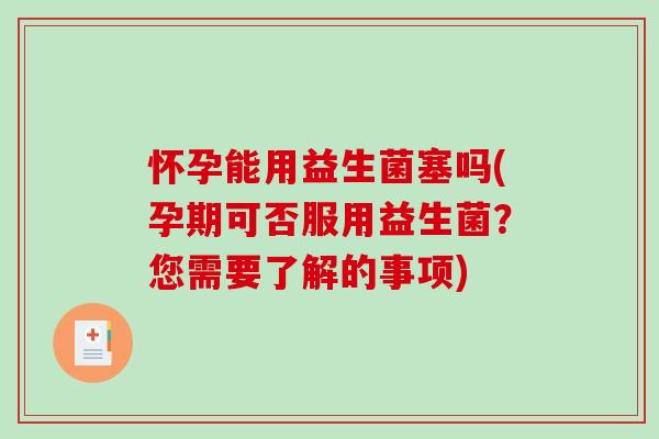 怀孕能用益生菌塞吗(孕期可否服用益生菌？您需要了解的事项)