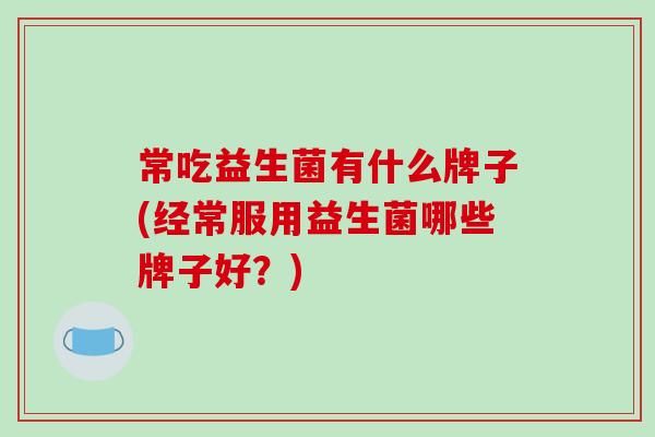 常吃益生菌有什么牌子(经常服用益生菌哪些牌子好？)