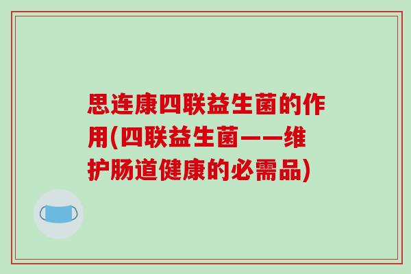 思连康四联益生菌的作用(四联益生菌——维护肠道健康的必需品)