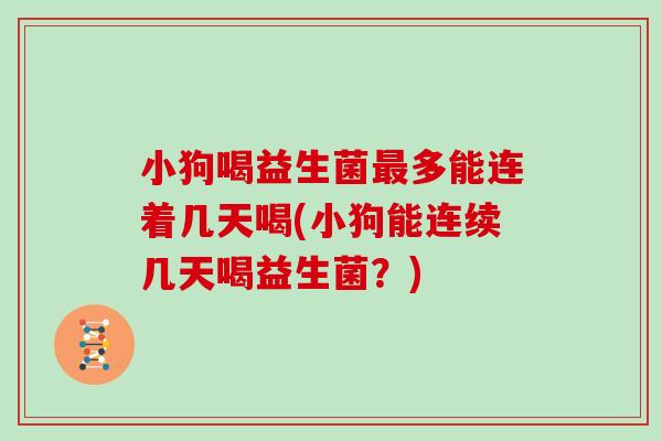 小狗喝益生菌最多能连着几天喝(小狗能连续几天喝益生菌？)