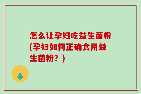 怎么让孕妇吃益生菌粉(孕妇如何正确食用益生菌粉？)