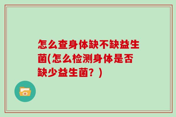 怎么查身体缺不缺益生菌(怎么检测身体是否缺少益生菌？)