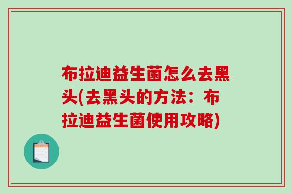 布拉迪益生菌怎么去黑头(去黑头的方法：布拉迪益生菌使用攻略)
