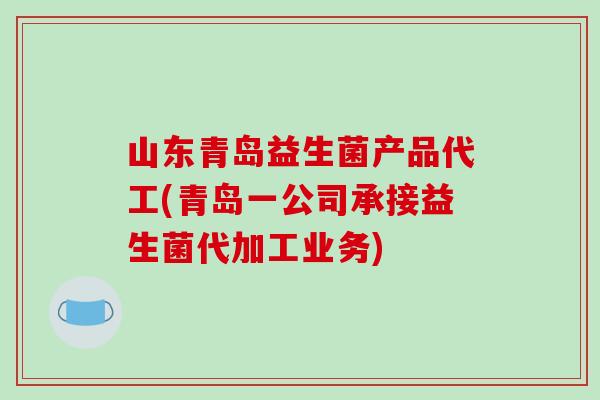 山东青岛益生菌产品代工(青岛一公司承接益生菌代加工业务)