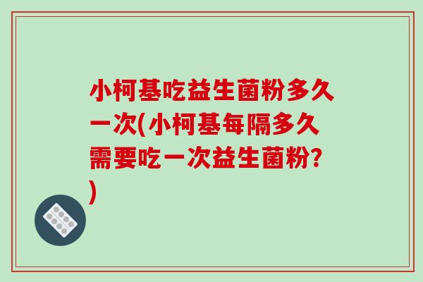 小柯基吃益生菌粉多久一次(小柯基每隔多久需要吃一次益生菌粉？)