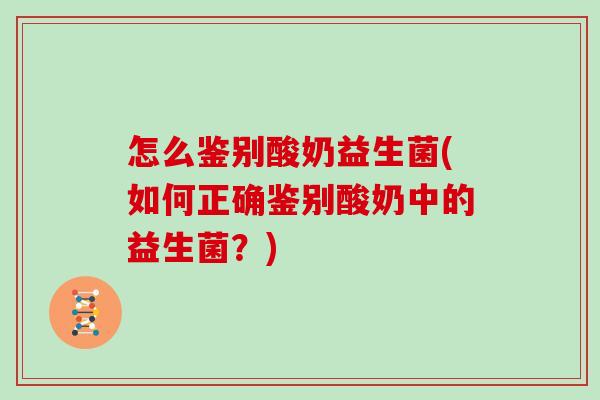 怎么鉴别酸奶益生菌(如何正确鉴别酸奶中的益生菌?) 怎么鉴别酸奶益生菌(如何正确鉴别酸奶中的益生菌?)