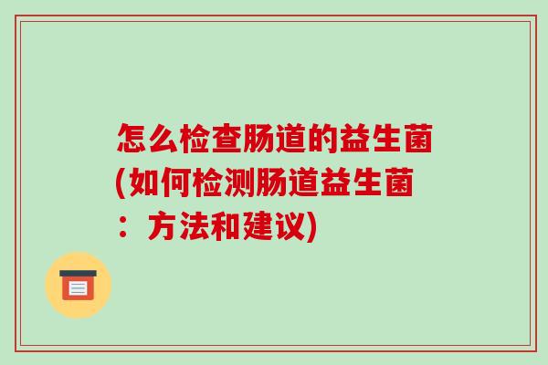 怎么检查肠道的益生菌(如何检测肠道益生菌：方法和建议)
