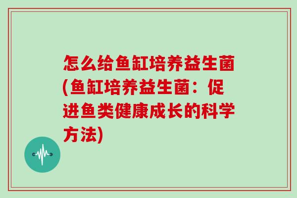 怎么给鱼缸培养益生菌(鱼缸培养益生菌：促进鱼类健康成长的科学方法)
