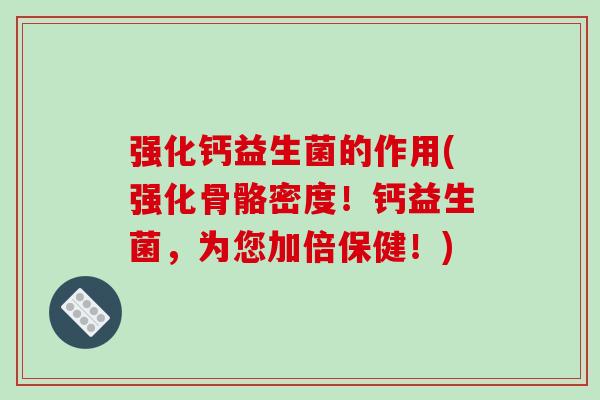 强化钙益生菌的作用(强化骨骼密度！钙益生菌，为您加倍保健！)