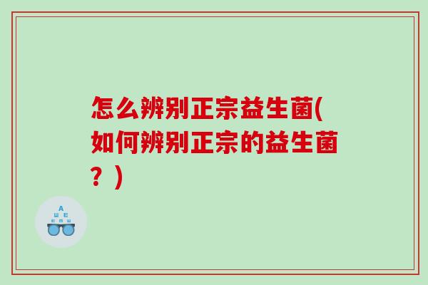 怎么辨别正宗益生菌(如何辨别正宗的益生菌？)