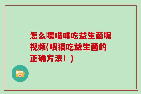 怎么喂喵咪吃益生菌呢视频(喂猫吃益生菌的正确方法！)