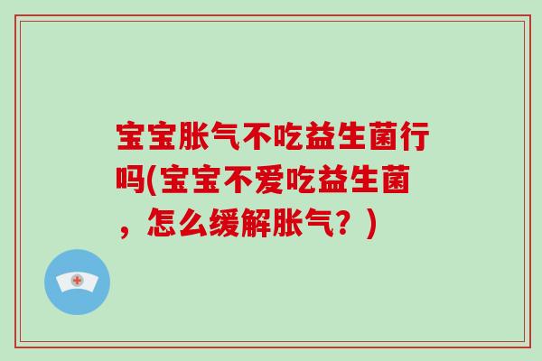 宝宝胀气不吃益生菌行吗(宝宝不爱吃益生菌，怎么缓解胀气？)