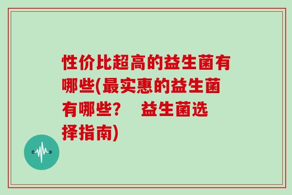 性价比超高的益生菌有哪些(实惠的益生菌有哪些？  益生菌选择指南)