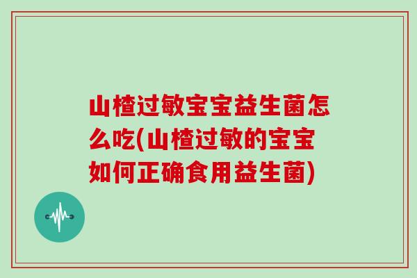山楂宝宝益生菌怎么吃(山楂的宝宝如何正确食用益生菌)