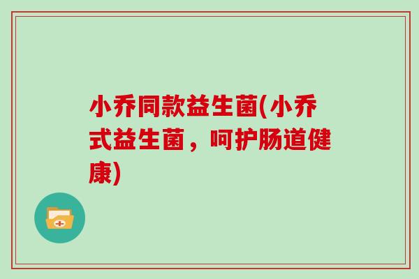 小乔同款益生菌(小乔式益生菌，呵护肠道健康)