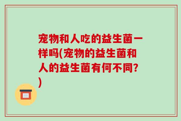宠物和人吃的益生菌一样吗(宠物的益生菌和人的益生菌有何不同？)