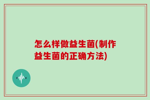 怎么样做益生菌(制作益生菌的正确方法)