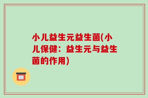 小儿益生元益生菌(小儿保健：益生元与益生菌的作用)