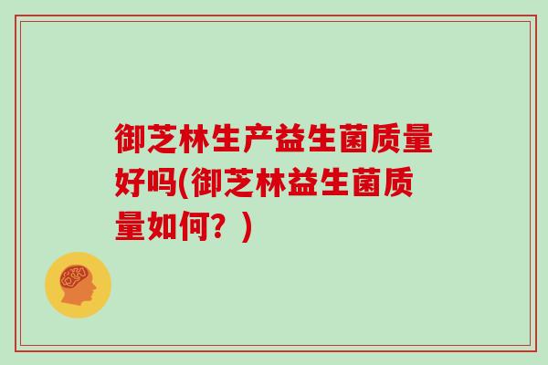 御芝林生产益生菌质量好吗(御芝林益生菌质量如何？)