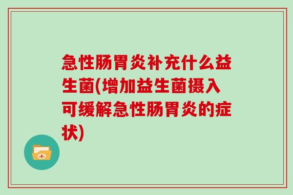 急性肠补充什么益生菌(增加益生菌摄入可缓解急性肠的症状)