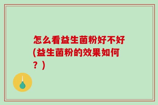 怎么看益生菌粉好不好(益生菌粉的效果如何？)