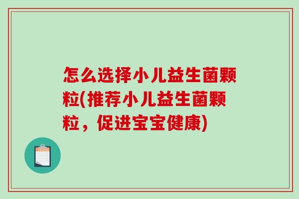 怎么选择小儿益生菌颗粒(推荐小儿益生菌颗粒,促进宝宝健康) 怎么选择小儿益生菌颗粒(推荐小儿益生菌颗粒,促进宝宝健康)
