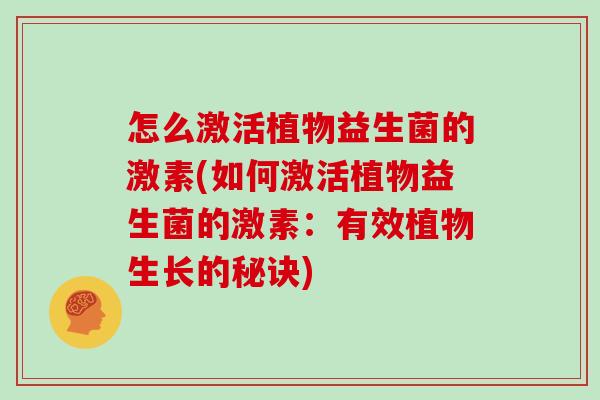 怎么激活植物益生菌的激素(如何激活植物益生菌的激素：有效植物生长的秘诀)