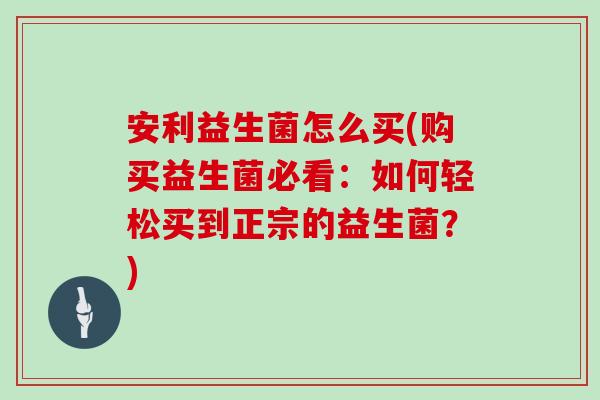 安利益生菌怎么买(购买益生菌必看：如何轻松买到正宗的益生菌？)