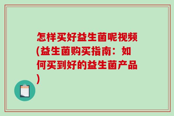 怎样买好益生菌呢视频(益生菌购买指南：如何买到好的益生菌产品)