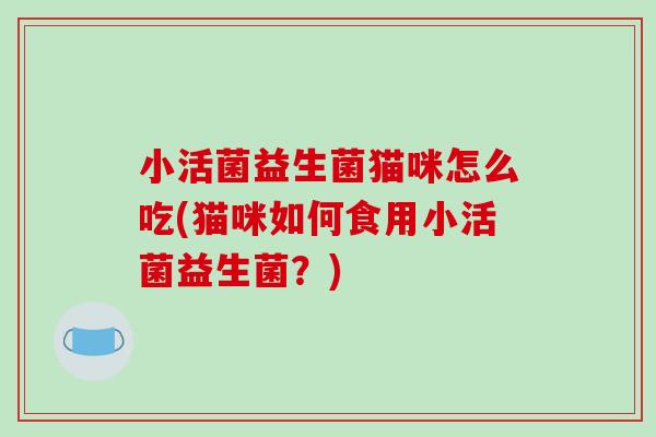 小活菌益生菌猫咪怎么吃(猫咪如何食用小活菌益生菌？)
