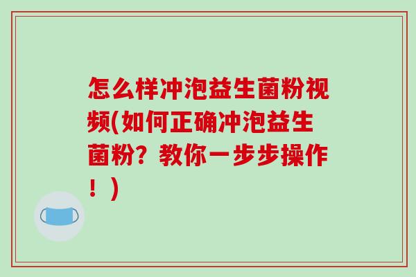 怎么样冲泡益生菌粉视频(如何正确冲泡益生菌粉？教你一步步操作！)