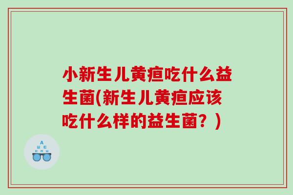 小新生儿黄疸吃什么益生菌(新生儿黄疸应该吃什么样的益生菌？)